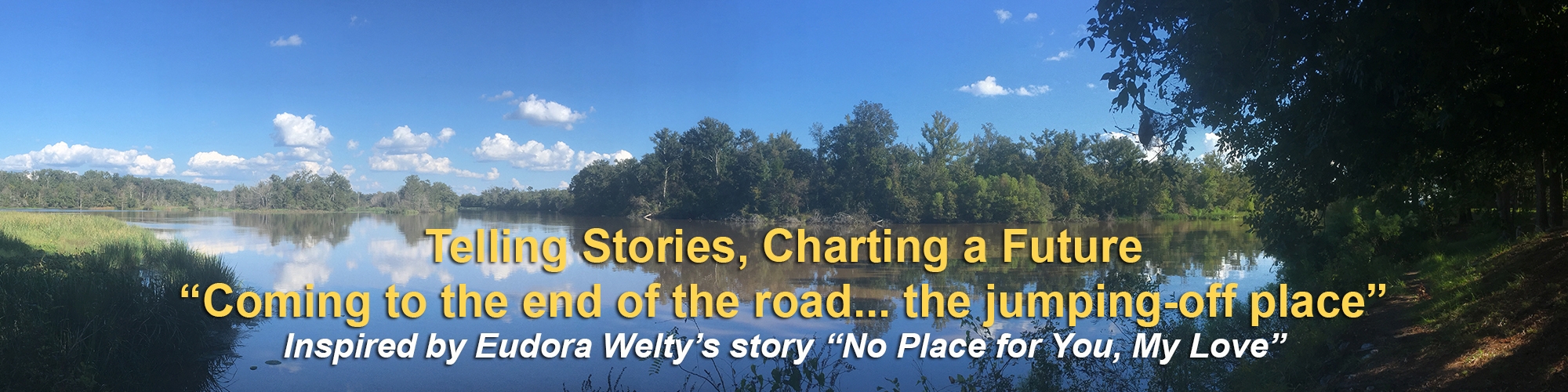 Telling Stories, Charting a Future "Coming to the end of the road... the jumping off place" Inspired by Eudora Welty's story "No Place for You, My Love"